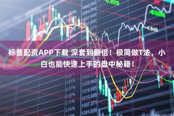 标普配资APP下载 深套到翻倍！极简做T法，小白也能快速上手的盘中秘籍！