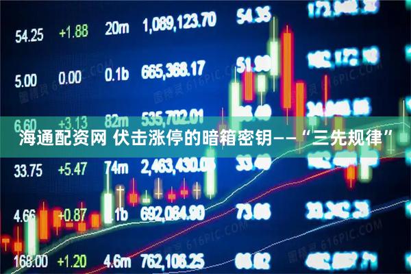 海通配资网 伏击涨停的暗箱密钥——“三先规律”