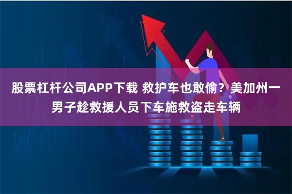 股票杠杆公司APP下载 救护车也敢偷？美加州一男子趁救援人员下车施救盗走车辆