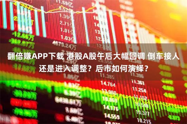 翻倍赚APP下载 港股A股午后大幅回调 倒车接人还是进入调整？后市如何演绎？