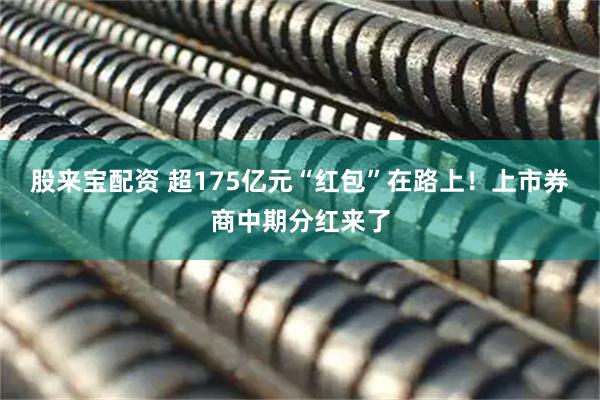 股来宝配资 超175亿元“红包”在路上！上市券商中期分红来了