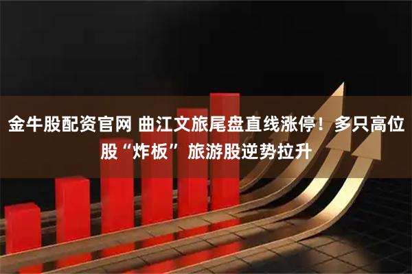 金牛股配资官网 曲江文旅尾盘直线涨停！多只高位股“炸板” 旅游股逆势拉升