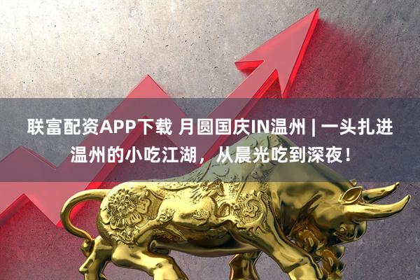 联富配资APP下载 月圆国庆IN温州 | 一头扎进温州的小吃江湖，从晨光吃到深夜！