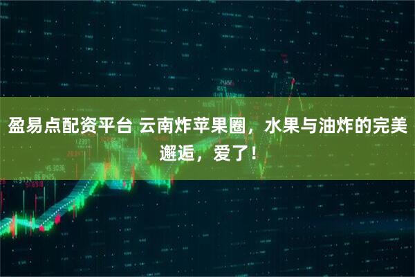 盈易点配资平台 云南炸苹果圈，水果与油炸的完美邂逅，爱了！