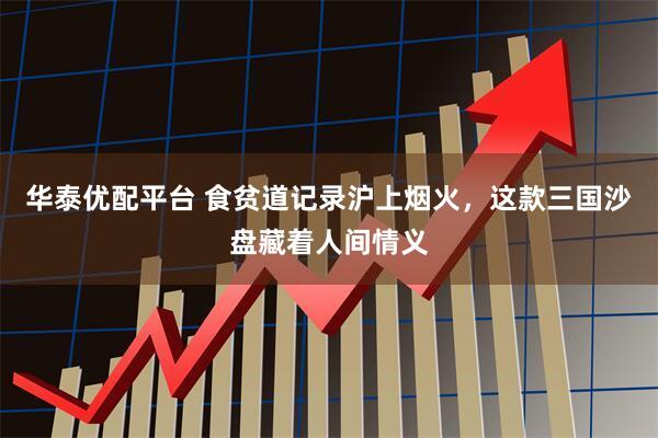 华泰优配平台 食贫道记录沪上烟火，这款三国沙盘藏着人间情义