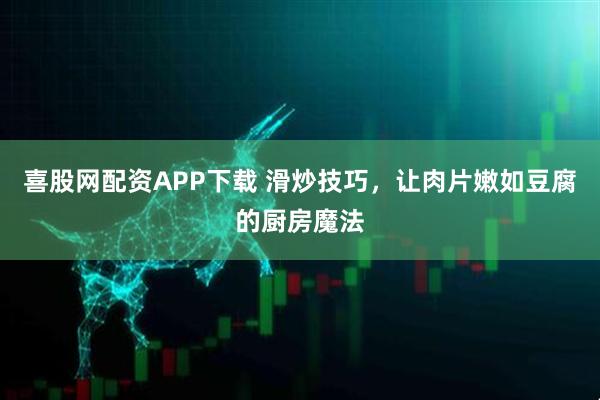 喜股网配资APP下载 滑炒技巧，让肉片嫩如豆腐的厨房魔法