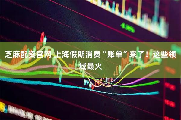 芝麻配资官网 上海假期消费“账单”来了！这些领域最火