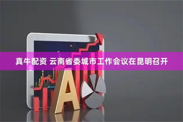 真牛配资 云南省委城市工作会议在昆明召开