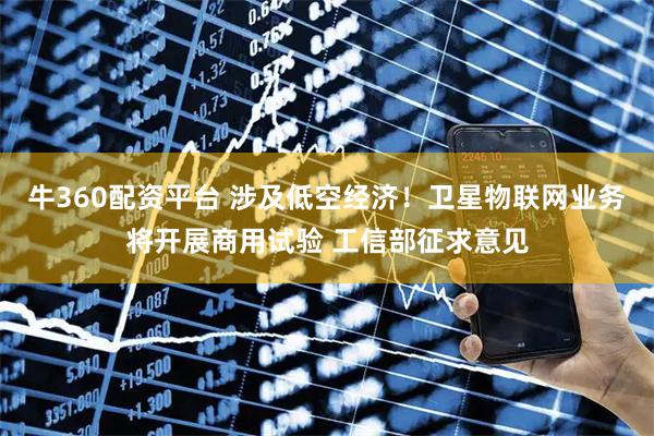 牛360配资平台 涉及低空经济！卫星物联网业务将开展商用试验 工信部征求意见