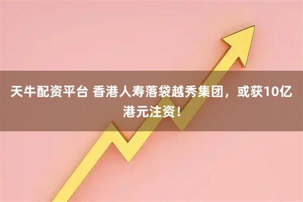 天牛配资平台 香港人寿落袋越秀集团，或获10亿港元注资！