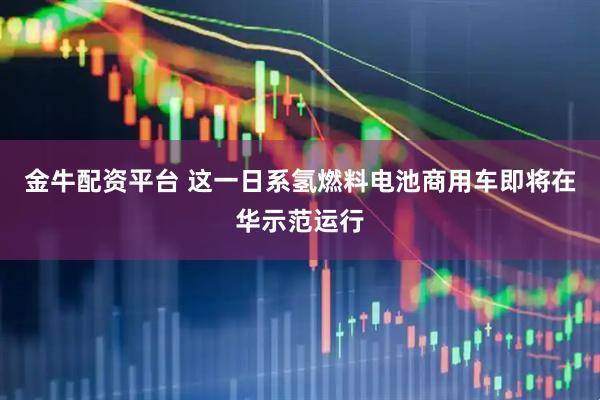 金牛配资平台 这一日系氢燃料电池商用车即将在华示范运行