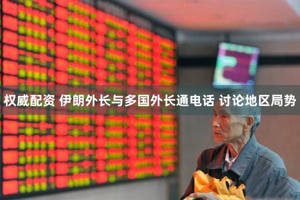权威配资 伊朗外长与多国外长通电话 讨论地区局势