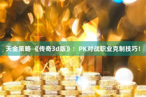 天金策略 《传奇3d版》：PK对战职业克制技巧！