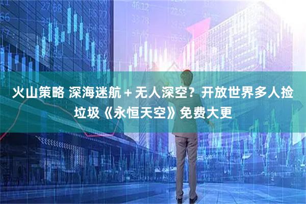 火山策略 深海迷航＋无人深空？开放世界多人捡垃圾《永恒天空》免费大更