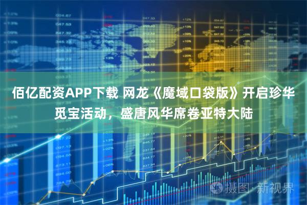 佰亿配资APP下载 网龙《魔域口袋版》开启珍华觅宝活动，盛唐风华席卷亚特大陆