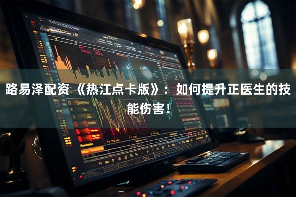 路易泽配资 《热江点卡版》：如何提升正医生的技能伤害！