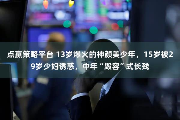 点赢策略平台 13岁爆火的神颜美少年，15岁被29岁少妇诱惑，中年“毁容”式长残