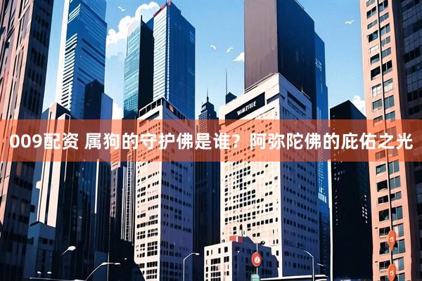 009配资 属狗的守护佛是谁？阿弥陀佛的庇佑之光