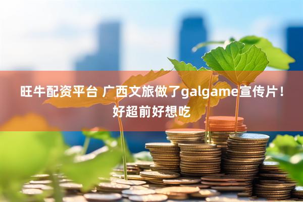 旺牛配资平台 广西文旅做了galgame宣传片！好超前好想吃