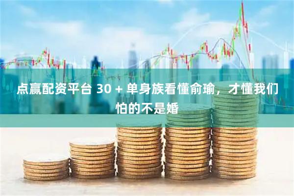 点赢配资平台 30 + 单身族看懂俞瑜，才懂我们怕的不是婚