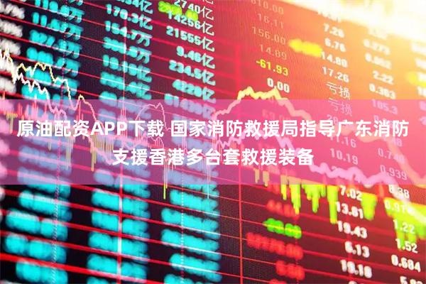 原油配资APP下载 国家消防救援局指导广东消防支援香港多台套救援装备