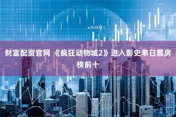财富配资官网 《疯狂动物城2》进入影史单日票房榜前十