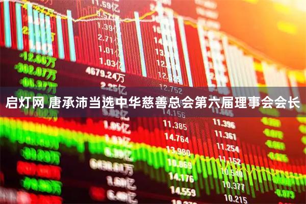启灯网 唐承沛当选中华慈善总会第六届理事会会长