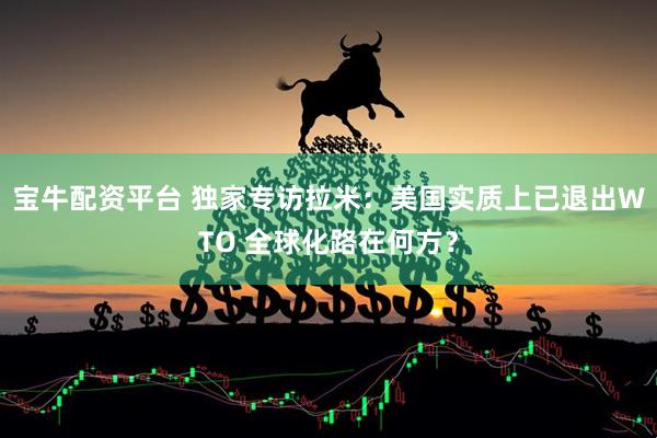 宝牛配资平台 独家专访拉米：美国实质上已退出WTO 全球化路在何方？