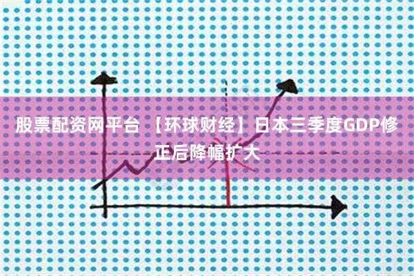 股票配资网平台 【环球财经】日本三季度GDP修正后降幅扩大
