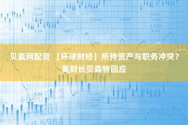 贝赢网配资 【环球财经】所持资产与职务冲突？美财长贝森特回应