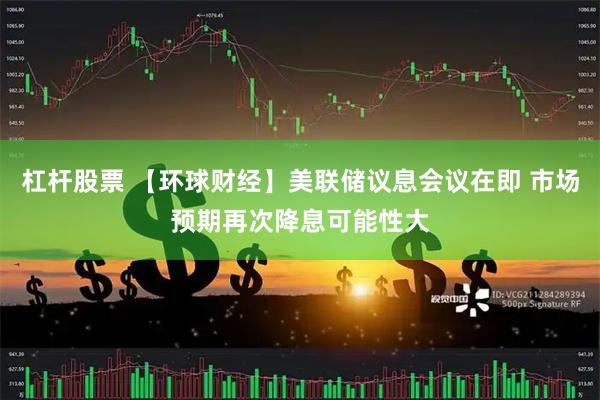 杠杆股票 【环球财经】美联储议息会议在即 市场预期再次降息可能性大