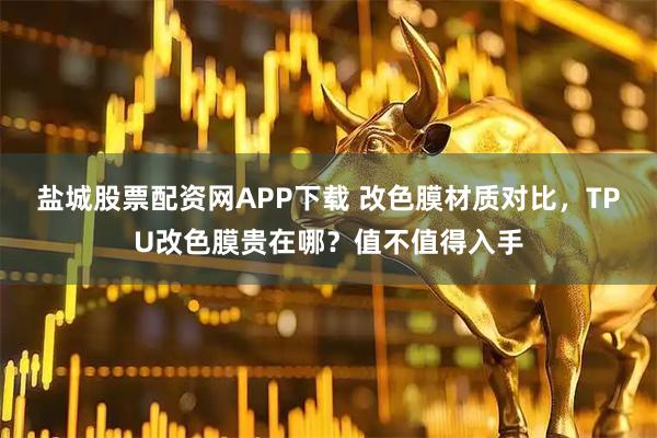 盐城股票配资网APP下载 改色膜材质对比，TPU改色膜贵在哪？值不值得入手