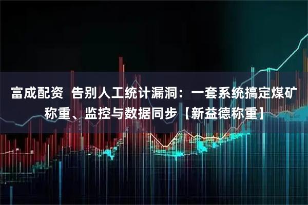 富成配资  告别人工统计漏洞：一套系统搞定煤矿称重、监控与数据同步【新益德称重】