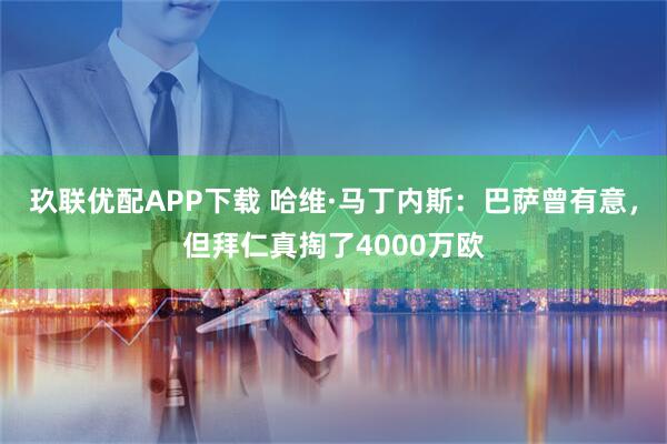 玖联优配APP下载 哈维·马丁内斯：巴萨曾有意，但拜仁真掏了4000万欧