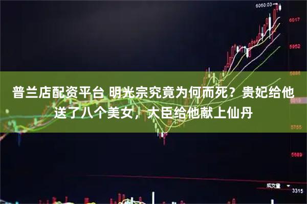 普兰店配资平台 明光宗究竟为何而死？贵妃给他送了八个美女，大臣给他献上仙丹