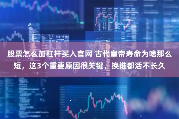股票怎么加杠杆买入官网 古代皇帝寿命为啥那么短，这3个重要原因很关键，换谁都活不长久
