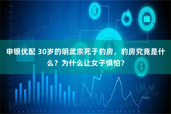 申银优配 30岁的明武宗死于豹房，豹房究竟是什么？为什么让女子惧怕？