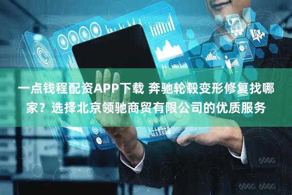 一点钱程配资APP下载 奔驰轮毂变形修复找哪家？选择北京领驰商贸有限公司的优质服务