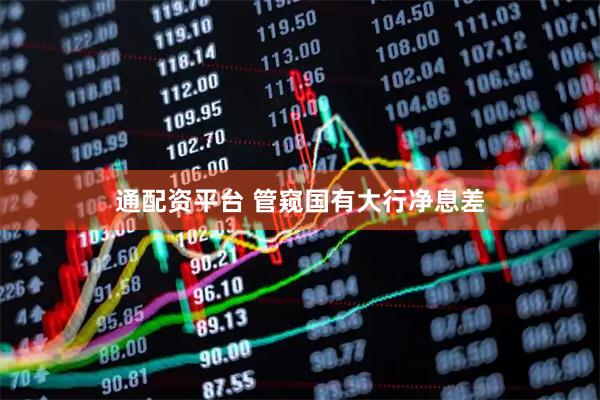 通配资平台 管窥国有大行净息差
