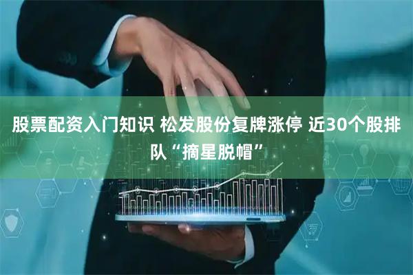 股票配资入门知识 松发股份复牌涨停 近30个股排队“摘星脱帽”
