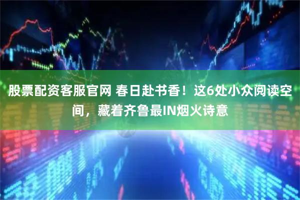 股票配资客服官网 春日赴书香！这6处小众阅读空间，藏着齐鲁最IN烟火诗意