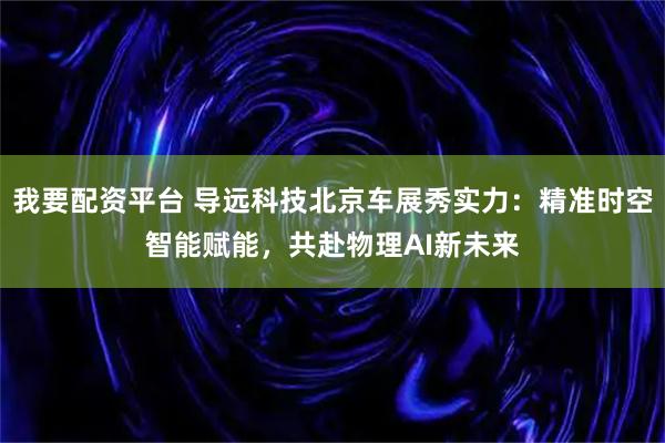 我要配资平台 导远科技北京车展秀实力：精准时空智能赋能，共赴物理AI新未来