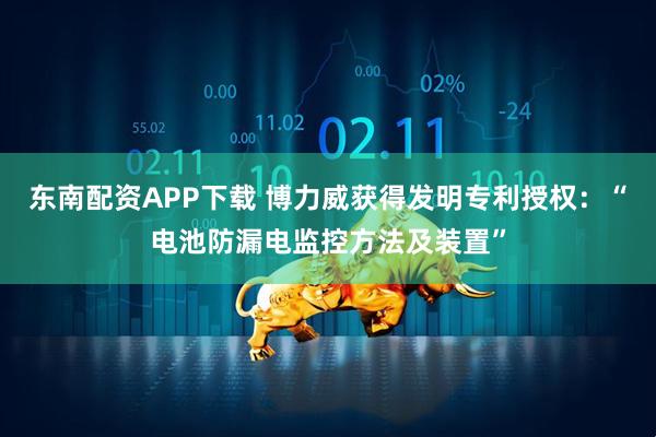 东南配资APP下载 博力威获得发明专利授权：“电池防漏电监控方法及装置”