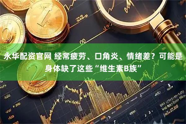 永华配资官网 经常疲劳、口角炎、情绪差？可能是身体缺了这些“维生素B族”
