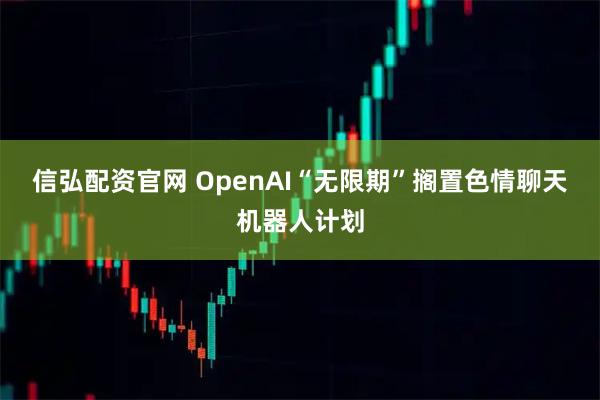 信弘配资官网 OpenAI“无限期”搁置色情聊天机器人计划