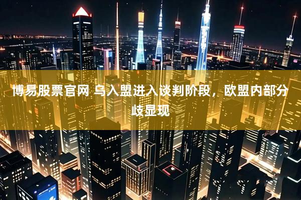 博易股票官网 乌入盟进入谈判阶段，欧盟内部分歧显现