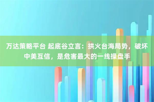 万达策略平台 起底谷立言：拱火台海局势，破坏中美互信，是危害最大的一线操盘手