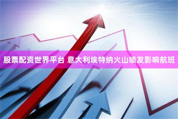 股票配资世界平台 意大利埃特纳火山喷发影响航班