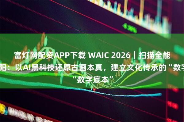 富灯网配资APP下载 WAIC 2026｜扫描全能王曹超阳：以AI黑科技还原古画本真，建立文化传承的“数字底本”