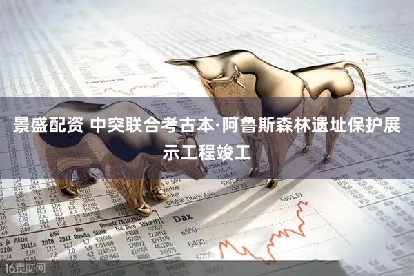 景盛配资 中突联合考古本·阿鲁斯森林遗址保护展示工程竣工